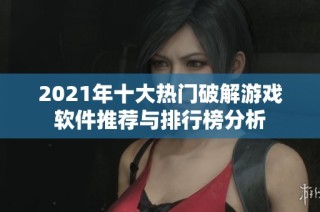 2021年十大热门破解游戏软件推荐与排行榜分析