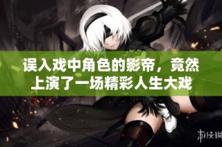 误入戏中角色的影帝，竟然上演了一场精彩人生大戏