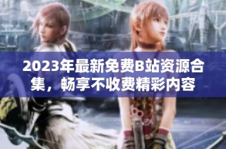 2023年最新免费B站资源合集，畅享不收费精彩内容