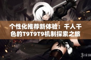 个性化推荐新体验：千人千色的T9T9T9机制探索之旅
