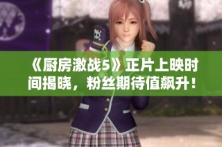 《厨房激战5》正片上映时间揭晓，粉丝期待值飙升！