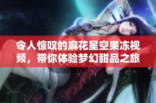令人惊叹的麻花星空果冻视频，带你体验梦幻甜品之旅!