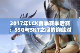 2017年LCK夏季赛季后赛：SSG与SKT之间的巅峰对决回顾