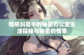 情感纠葛中的秘密办公室生活探秘与秘密的情事