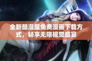 全新酷漫屋免费漫画下载方式，畅享无限视觉盛宴