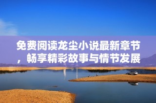 免费阅读龙尘小说最新章节，畅享精彩故事与情节发展