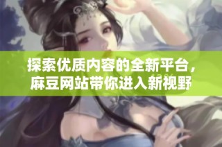 探索优质内容的全新平台，麻豆网站带你进入新视野