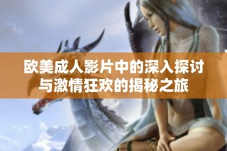 欧美成人影片中的深入探讨与激情狂欢的揭秘之旅