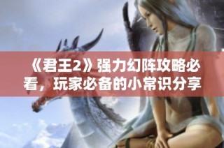 《君王2》强力幻阵攻略必看，玩家必备的小常识分享