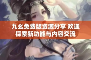 九幺免费版资源分享 欢迎探索新功能与内容交流