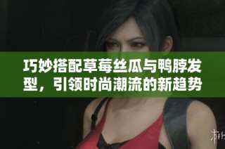 巧妙搭配草莓丝瓜与鸭脖发型，引领时尚潮流的新趋势
