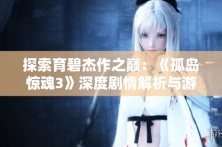 探索育碧杰作之巅：《孤岛惊魂3》深度剧情解析与游戏魅力解析