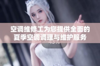 空调维修工为您提供全面的夏季空调调理与维护服务