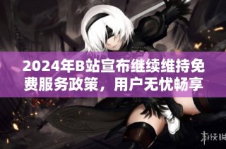 2024年B站宣布继续维持免费服务政策，用户无忧畅享内容