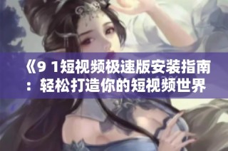 《9 1短视频极速版安装指南：轻松打造你的短视频世界》