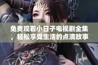 免费观看小日子电视剧全集，轻松享受生活的点滴故事