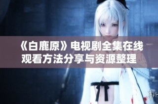 《白鹿原》电视剧全集在线观看方法分享与资源整理