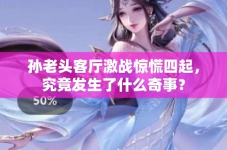 孙老头客厅激战惊慌四起，究竟发生了什么奇事？