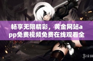 畅享无限精彩，黄金网站app免费视频免费在线观看全新体验