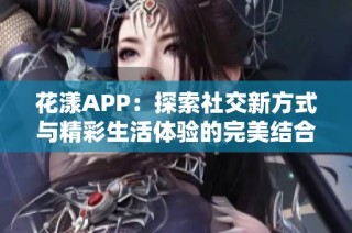 花漾APP：探索社交新方式与精彩生活体验的完美结合