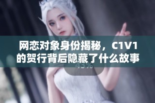 网恋对象身份揭秘，C1V1的贺行背后隐藏了什么故事