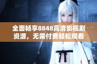 全面畅享8848高清影视剧资源，无需付费轻松观看