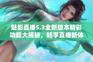 魅影直播5.3全新版本精彩功能大揭秘，畅享直播新体验