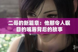 二哥的新篇章：他那令人瞩目的嘴唇背后的故事