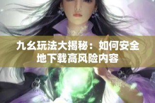 九幺玩法大揭秘：如何安全地下载高风险内容