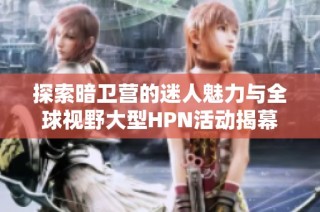 探索暗卫营的迷人魅力与全球视野大型HPN活动揭幕