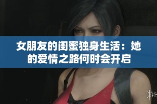 女朋友的闺蜜独身生活：她的爱情之路何时会开启