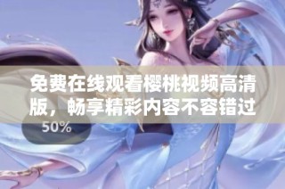 免费在线观看樱桃视频高清版，畅享精彩内容不容错过