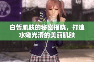 白皙肌肤的秘密揭晓，打造水嫩光滑的美丽肌肤