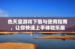色天堂游戏下载与使用指南，让你快速上手体验乐趣
