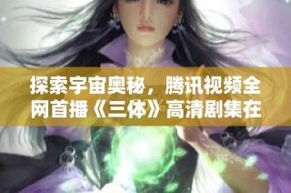 探索宇宙奥秘，腾讯视频全网首播《三体》高清剧集在线观看