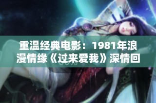 重温经典电影：1981年浪漫情缘《过来爱我》深情回顾