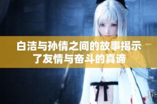 白洁与孙倩之间的故事揭示了友情与奋斗的真谛