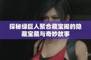 探秘绿巨人聚合藏宝阁的隐藏宝藏与奇妙故事