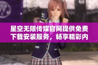 星空无限传媒官网提供免费下载安装服务，畅享精彩内容