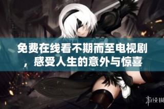 免费在线看不期而至电视剧，感受人生的意外与惊喜