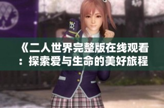 《二人世界完整版在线观看：探索爱与生命的美好旅程》