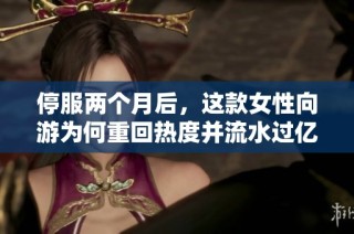 停服两个月后，这款女性向游为何重回热度并流水过亿？