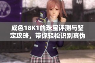 成色18K1的珠宝评测与鉴定攻略，带你轻松识别真伪