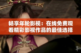 畅享年轮影视：在线免费观看精彩影视作品的最佳选择