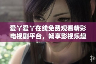 爱丫爱丫在线免费观看精彩电视剧平台，畅享影视乐趣