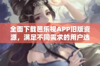 全面下载芭乐视APP旧版资源，满足不同需求的用户选择