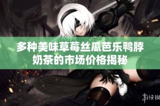多种美味草莓丝瓜芭乐鸭脖奶茶的市场价格揭秘