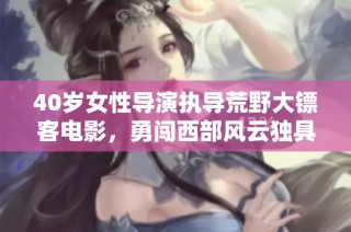 40岁女性导演执导荒野大镖客电影，勇闯西部风云独具匠心