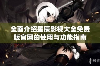全面介绍星辰影视大全免费版官网的使用与功能指南