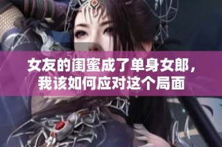 女友的闺蜜成了单身女郎，我该如何应对这个局面